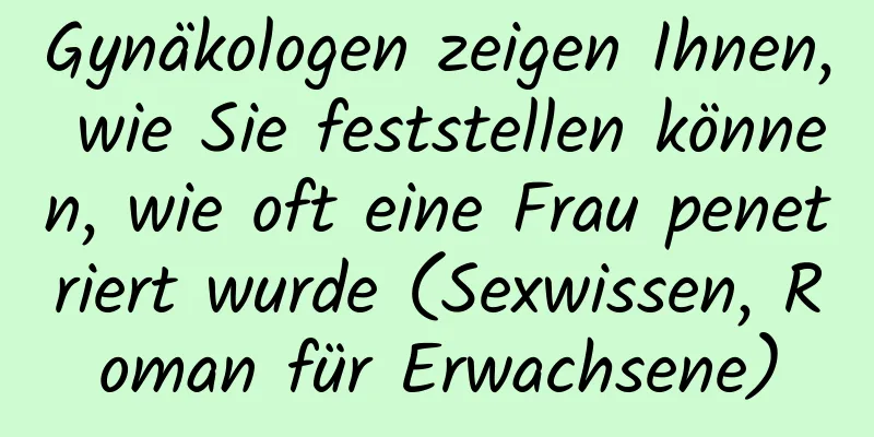 Gynäkologen zeigen Ihnen, wie Sie feststellen können, wie oft eine Frau penetriert wurde (Sexwissen, Roman für Erwachsene)