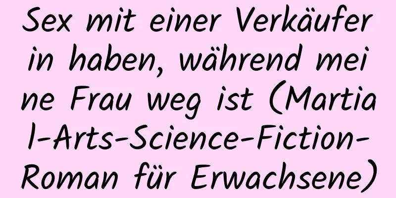 Sex mit einer Verkäuferin haben, während meine Frau weg ist (Martial-Arts-Science-Fiction-Roman für Erwachsene)