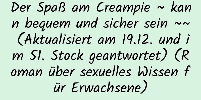 Der Spaß am Creampie ~ kann bequem und sicher sein ~~ (Aktualisiert am 19.12. und im 51. Stock geantwortet) (Roman über sexuelles Wissen für Erwachsene)