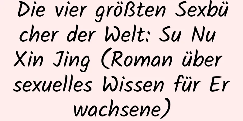 Die vier größten Sexbücher der Welt: Su Nu Xin Jing (Roman über sexuelles Wissen für Erwachsene)