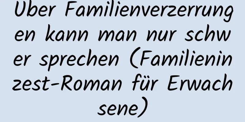 Über Familienverzerrungen kann man nur schwer sprechen (Familieninzest-Roman für Erwachsene)