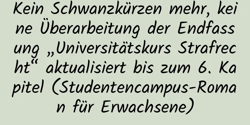 Kein Schwanzkürzen mehr, keine Überarbeitung der Endfassung „Universitätskurs Strafrecht“ aktualisiert bis zum 6. Kapitel (Studentencampus-Roman für Erwachsene)