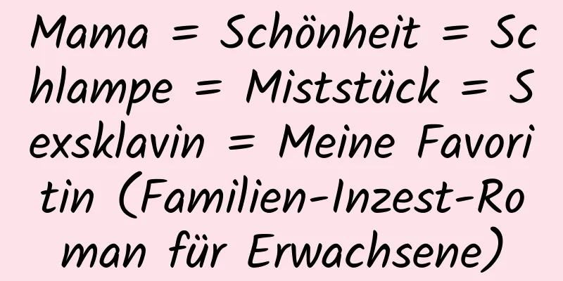 Mama = Schönheit = Schlampe = Miststück = Sexsklavin = Meine Favoritin (Familien-Inzest-Roman für Erwachsene)