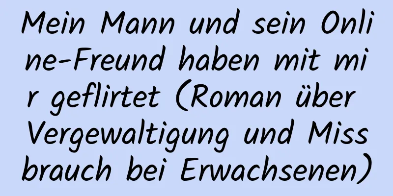 Mein Mann und sein Online-Freund haben mit mir geflirtet (Roman über Vergewaltigung und Missbrauch bei Erwachsenen)