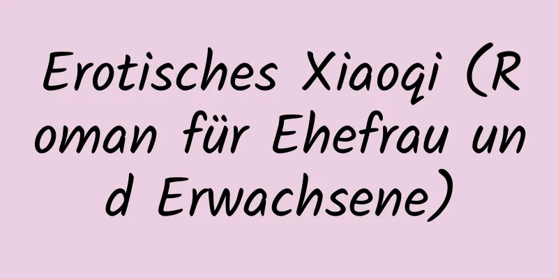 Erotisches Xiaoqi (Roman für Ehefrau und Erwachsene)