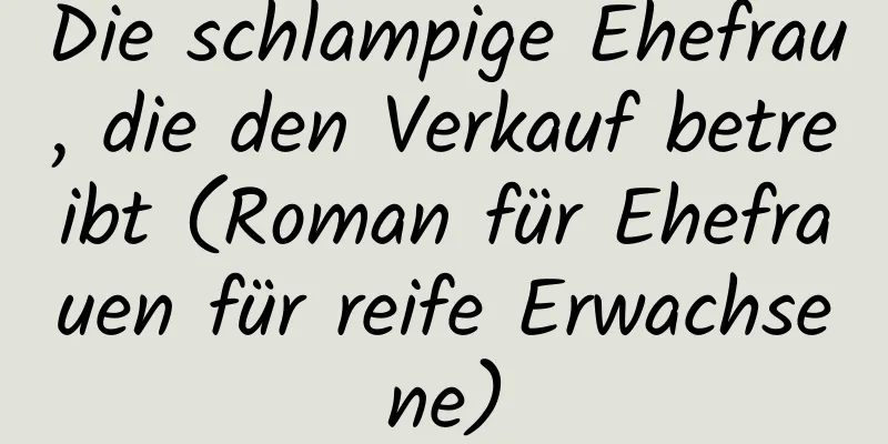 Die schlampige Ehefrau, die den Verkauf betreibt (Roman für Ehefrauen für reife Erwachsene)