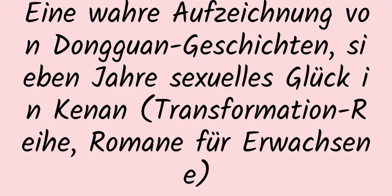 Eine wahre Aufzeichnung von Dongguan-Geschichten, sieben Jahre sexuelles Glück in Kenan (Transformation-Reihe, Romane für Erwachsene)