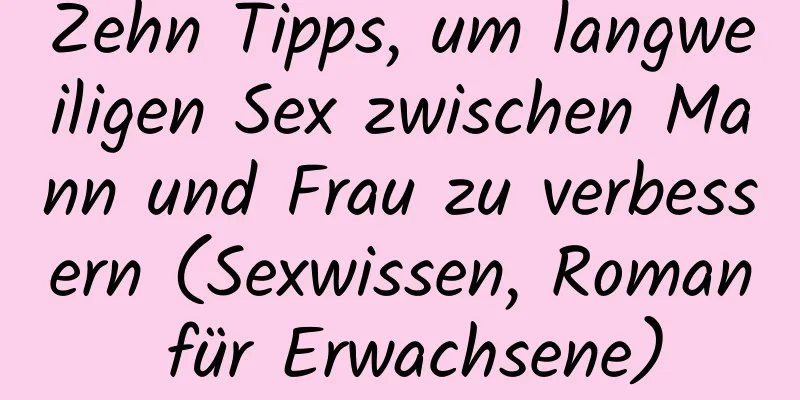 Zehn Tipps, um langweiligen Sex zwischen Mann und Frau zu verbessern (Sexwissen, Roman für Erwachsene)