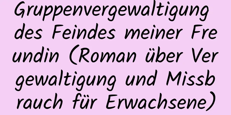 Gruppenvergewaltigung des Feindes meiner Freundin (Roman über Vergewaltigung und Missbrauch für Erwachsene)