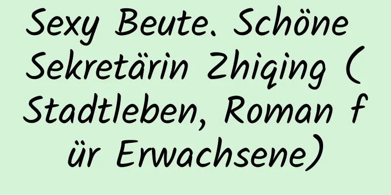 Sexy Beute. Schöne Sekretärin Zhiqing (Stadtleben, Roman für Erwachsene)