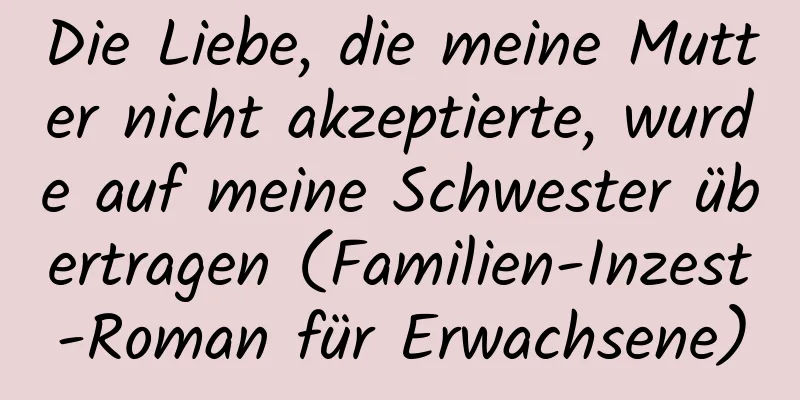 Die Liebe, die meine Mutter nicht akzeptierte, wurde auf meine Schwester übertragen (Familien-Inzest-Roman für Erwachsene)