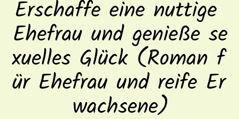 Erschaffe eine nuttige Ehefrau und genieße sexuelles Glück (Roman für Ehefrau und reife Erwachsene)