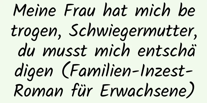 Meine Frau hat mich betrogen, Schwiegermutter, du musst mich entschädigen (Familien-Inzest-Roman für Erwachsene)