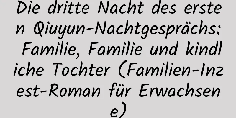 Die dritte Nacht des ersten Qiuyun-Nachtgesprächs: Familie, Familie und kindliche Tochter (Familien-Inzest-Roman für Erwachsene)