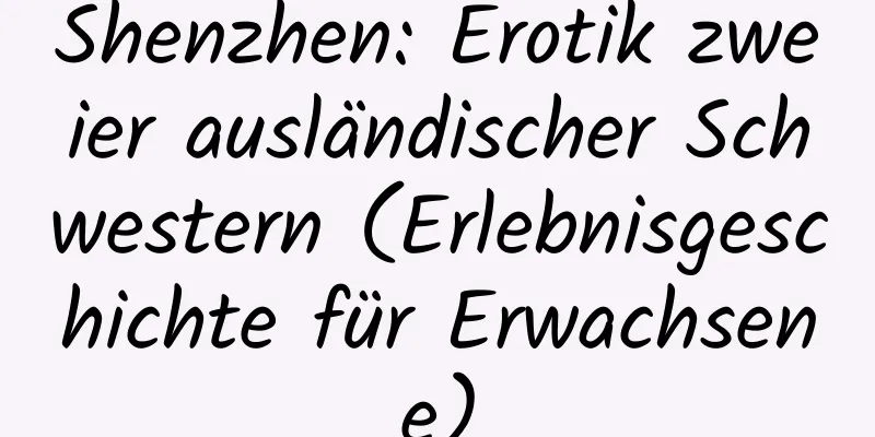 Shenzhen: Erotik zweier ausländischer Schwestern (Erlebnisgeschichte für Erwachsene)