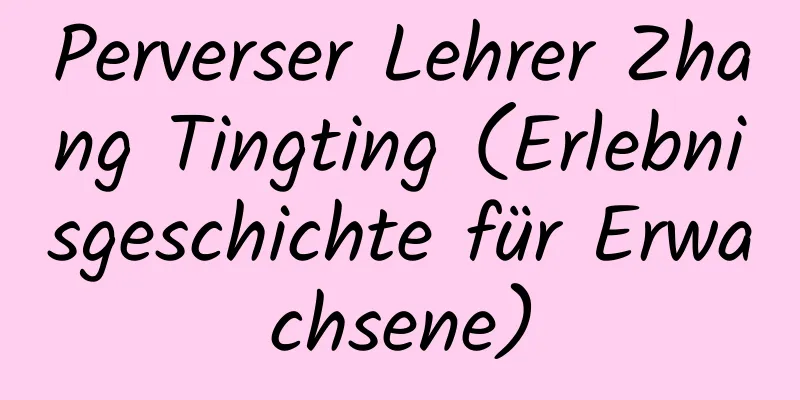 Perverser Lehrer Zhang Tingting (Erlebnisgeschichte für Erwachsene)