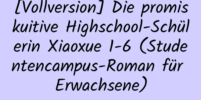 [Vollversion] Die promiskuitive Highschool-Schülerin Xiaoxue 1-6 (Studentencampus-Roman für Erwachsene)