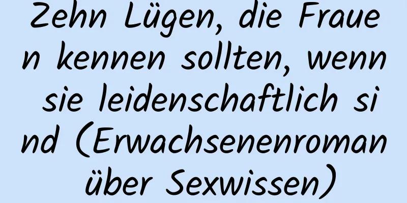 Zehn Lügen, die Frauen kennen sollten, wenn sie leidenschaftlich sind (Erwachsenenroman über Sexwissen)