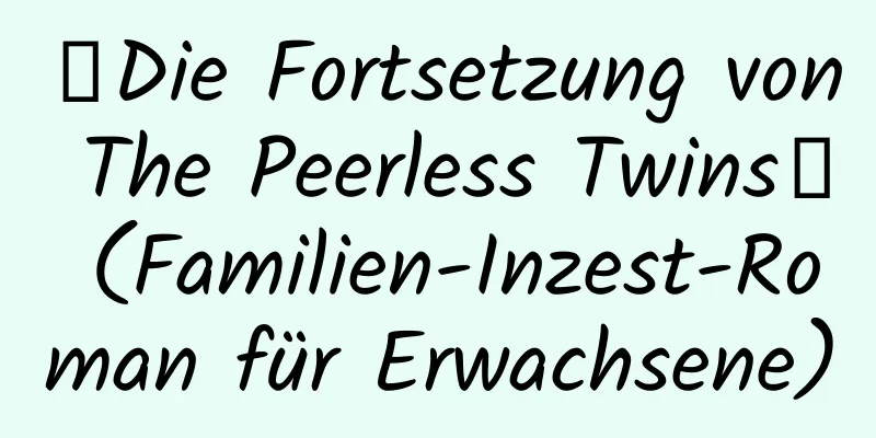 【Die Fortsetzung von The Peerless Twins】 (Familien-Inzest-Roman für Erwachsene)