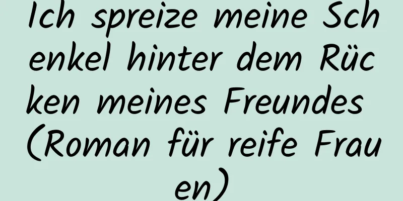 Ich spreize meine Schenkel hinter dem Rücken meines Freundes (Roman für reife Frauen)