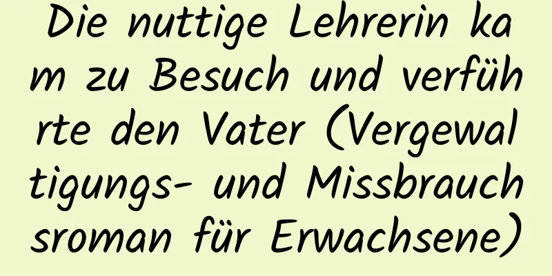 Die nuttige Lehrerin kam zu Besuch und verführte den Vater (Vergewaltigungs- und Missbrauchsroman für Erwachsene)