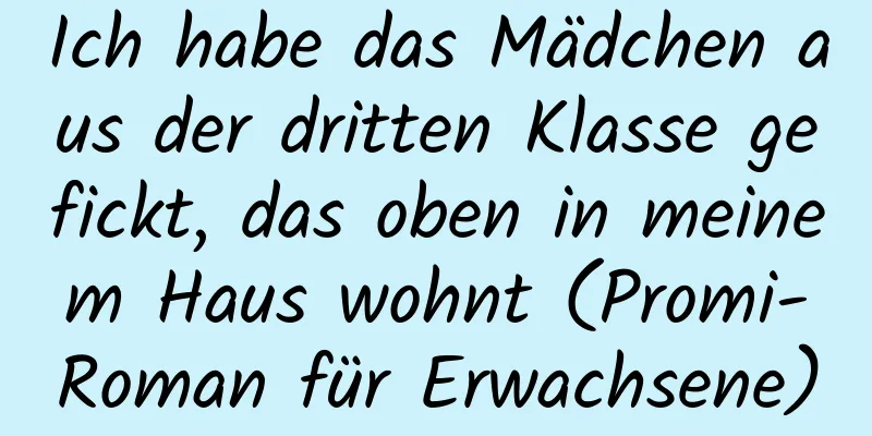 Ich habe das Mädchen aus der dritten Klasse gefickt, das oben in meinem Haus wohnt (Promi-Roman für Erwachsene)