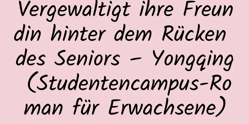 Vergewaltigt ihre Freundin hinter dem Rücken des Seniors – Yongqing (Studentencampus-Roman für Erwachsene)