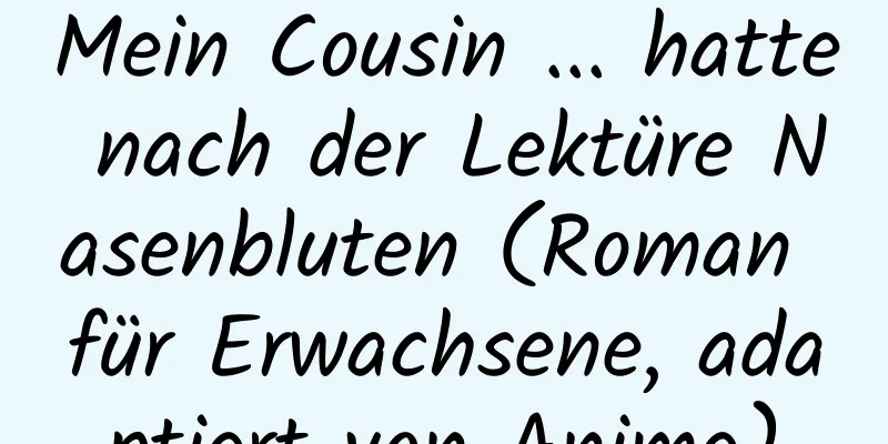 Mein Cousin ... hatte nach der Lektüre Nasenbluten (Roman für Erwachsene, adaptiert von Anime)