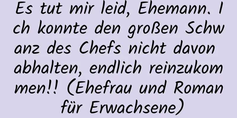 Es tut mir leid, Ehemann. Ich konnte den großen Schwanz des Chefs nicht davon abhalten, endlich reinzukommen!! (Ehefrau und Roman für Erwachsene)