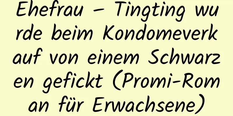 Ehefrau – Tingting wurde beim Kondomeverkauf von einem Schwarzen gefickt (Promi-Roman für Erwachsene)