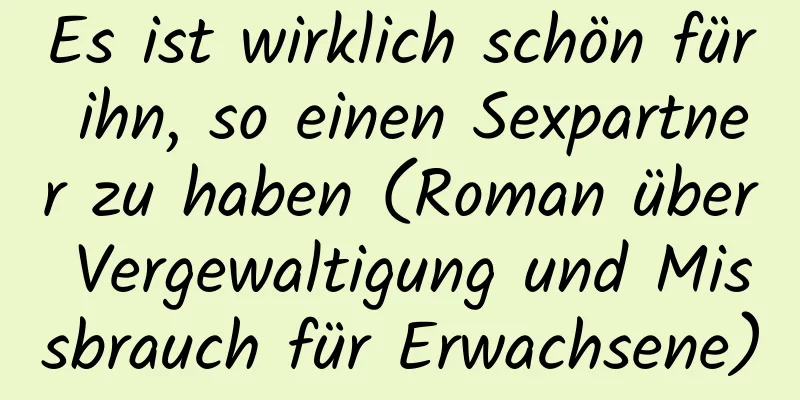 Es ist wirklich schön für ihn, so einen Sexpartner zu haben (Roman über Vergewaltigung und Missbrauch für Erwachsene)