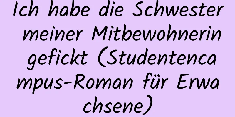 Ich habe die Schwester meiner Mitbewohnerin gefickt (Studentencampus-Roman für Erwachsene)