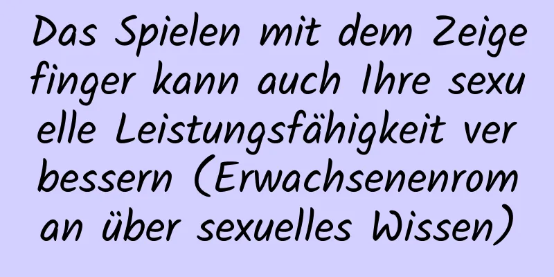 Das Spielen mit dem Zeigefinger kann auch Ihre sexuelle Leistungsfähigkeit verbessern (Erwachsenenroman über sexuelles Wissen)