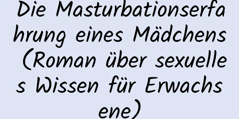 Die Masturbationserfahrung eines Mädchens (Roman über sexuelles Wissen für Erwachsene)