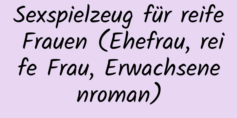 Sexspielzeug für reife Frauen (Ehefrau, reife Frau, Erwachsenenroman)