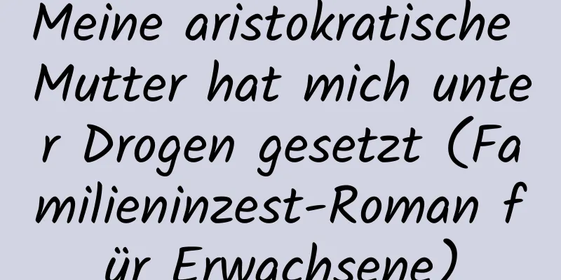 Meine aristokratische Mutter hat mich unter Drogen gesetzt (Familieninzest-Roman für Erwachsene)