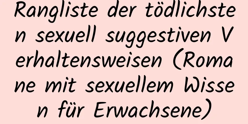 Rangliste der tödlichsten sexuell suggestiven Verhaltensweisen (Romane mit sexuellem Wissen für Erwachsene)