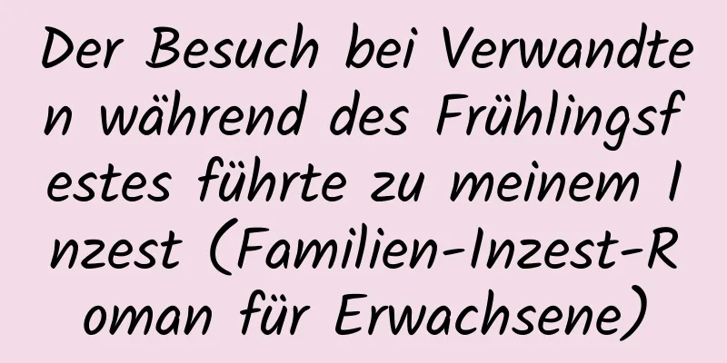 Der Besuch bei Verwandten während des Frühlingsfestes führte zu meinem Inzest (Familien-Inzest-Roman für Erwachsene)