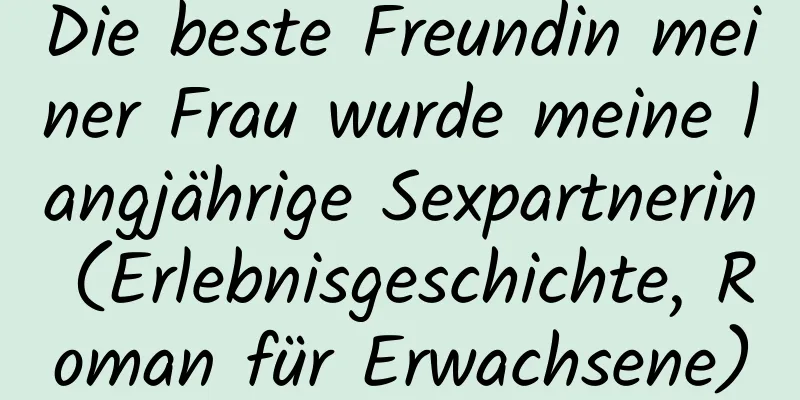 Die beste Freundin meiner Frau wurde meine langjährige Sexpartnerin (Erlebnisgeschichte, Roman für Erwachsene)