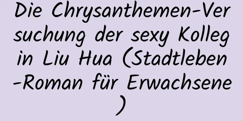 Die Chrysanthemen-Versuchung der sexy Kollegin Liu Hua (Stadtleben-Roman für Erwachsene)