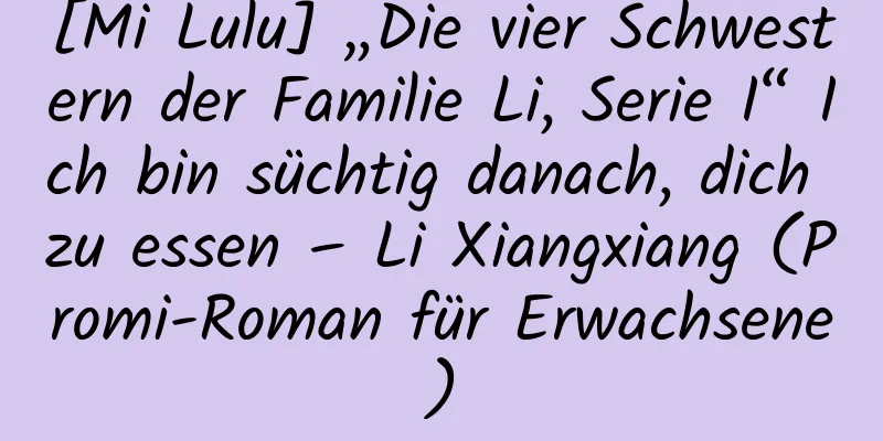 [Mi Lulu] „Die vier Schwestern der Familie Li, Serie I“ Ich bin süchtig danach, dich zu essen – Li Xiangxiang (Promi-Roman für Erwachsene)