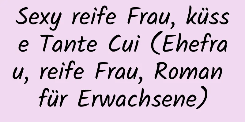 Sexy reife Frau, küsse Tante Cui (Ehefrau, reife Frau, Roman für Erwachsene)