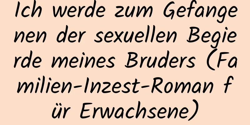 Ich werde zum Gefangenen der sexuellen Begierde meines Bruders (Familien-Inzest-Roman für Erwachsene)