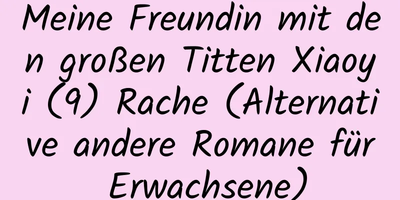 Meine Freundin mit den großen Titten Xiaoyi (9) Rache (Alternative andere Romane für Erwachsene)