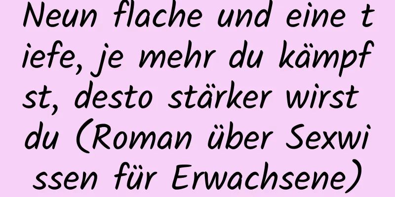 Neun flache und eine tiefe, je mehr du kämpfst, desto stärker wirst du (Roman über Sexwissen für Erwachsene)