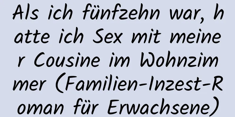 Als ich fünfzehn war, hatte ich Sex mit meiner Cousine im Wohnzimmer (Familien-Inzest-Roman für Erwachsene)