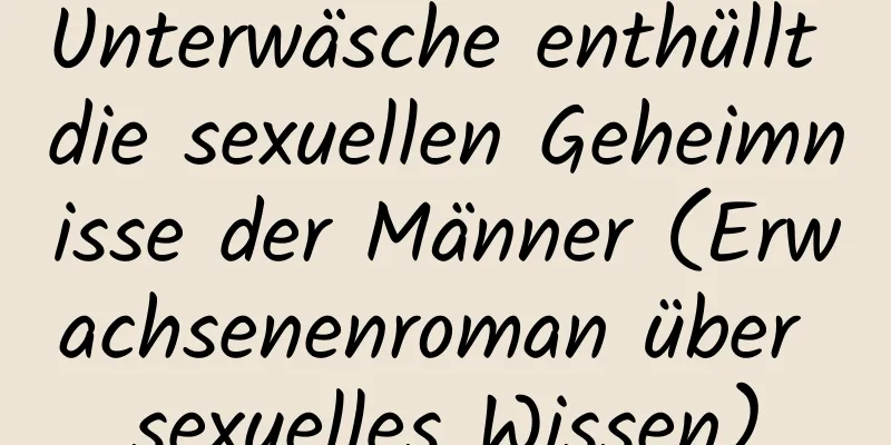 Unterwäsche enthüllt die sexuellen Geheimnisse der Männer (Erwachsenenroman über sexuelles Wissen)