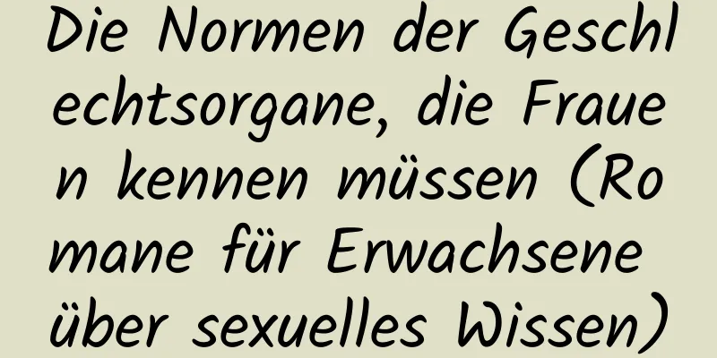 Die Normen der Geschlechtsorgane, die Frauen kennen müssen (Romane für Erwachsene über sexuelles Wissen)