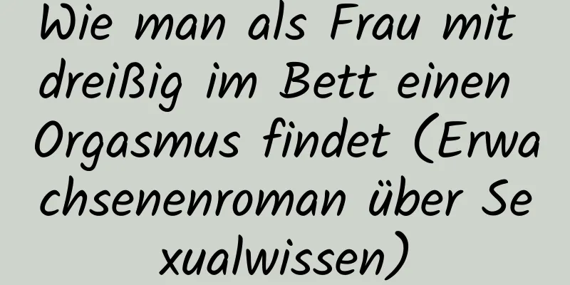 Wie man als Frau mit dreißig im Bett einen Orgasmus findet (Erwachsenenroman über Sexualwissen)