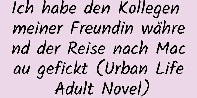 Ich habe den Kollegen meiner Freundin während der Reise nach Macau gefickt (Urban Life Adult Novel)